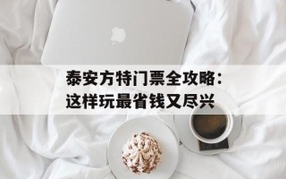 泰安方特门票全攻略：这样玩最省钱又尽兴