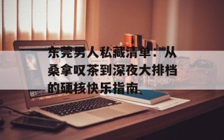 东莞男人私藏清单：从桑拿叹茶到深夜大排档的硬核快乐指南