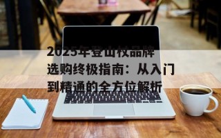 2025年登山杖品牌选购终极指南：从入门到精通的全方位解析