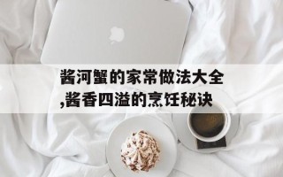 酱河蟹的家常做法大全,酱香四溢的烹饪秘诀