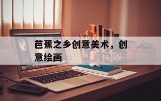 芭蕉之乡创意美术，创意绘画
