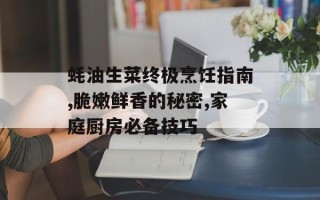 蚝油生菜终极烹饪指南,脆嫩鲜香的秘密,家庭厨房必备技巧