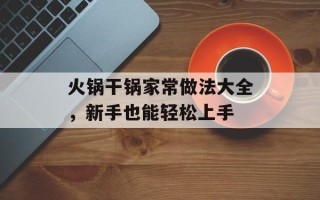 火锅干锅家常做法大全，新手也能轻松上手