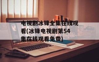 电视剧冰锋全集在线观看(冰锋电视剧第54集在线观看免费)