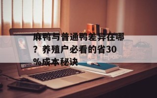 麻鸭与普通鸭差异在哪？养殖户必看的省30%成本秘诀