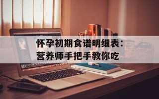 怀孕初期食谱明细表：营养师手把手教你吃