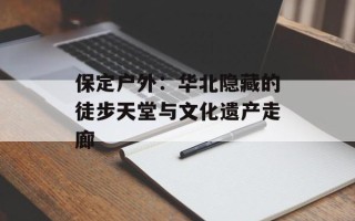 保定户外：华北隐藏的徒步天堂与文化遗产走廊