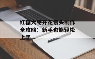红糖大枣开花馒头制作全攻略：新手也能轻松上手
