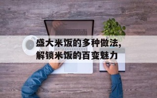 盛大米饭的多种做法,解锁米饭的百变魅力