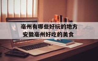 亳州有哪些好玩的地方 安徽亳州好吃的美食
