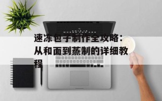 速冻包子制作全攻略：从和面到蒸制的详细教程