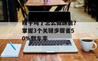 辣子鸡丁怎么做酥脆？掌握3个关键步骤省50%翻车率