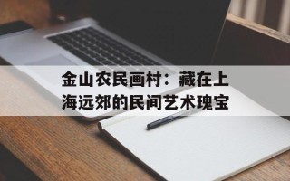 金山农民画村：藏在上海远郊的民间艺术瑰宝