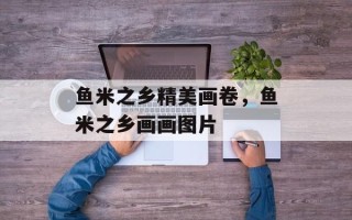 鱼米之乡精美画卷，鱼米之乡画画图片