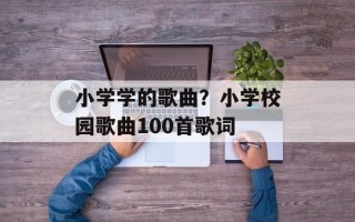 小学学的歌曲？小学校园歌曲100首歌词
