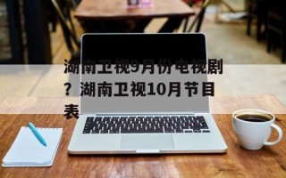 湖南卫视9月份电视剧？湖南卫视10月节目表