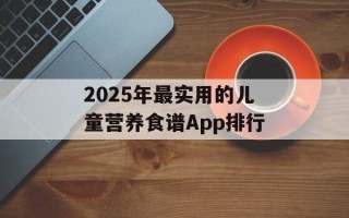 2025年最实用的儿童营养食谱App排行