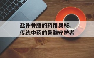 盐补骨脂的药用奥秘,传统中药的骨骼守护者