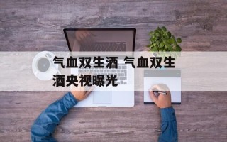 气血双生酒 气血双生酒央视曝光