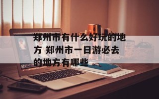 郑州市有什么好玩的地方 郑州市一日游必去的地方有哪些
