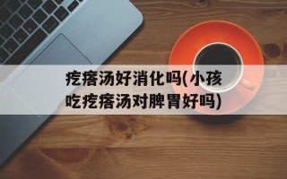 疙瘩汤好消化吗(小孩吃疙瘩汤对脾胃好吗)