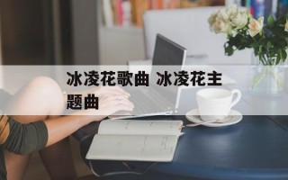 冰凌花歌曲 冰凌花主题曲