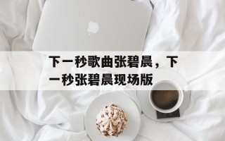 下一秒歌曲张碧晨，下一秒张碧晨现场版