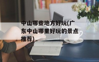 中山哪些地方好玩(广东中山哪里好玩的景点推荐)