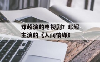 邓超演的电视剧？邓超主演的《人间情缘》