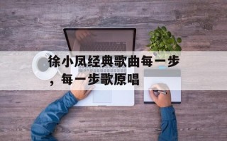 徐小凤经典歌曲每一步，每一步歌原唱