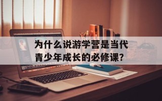 为什么说游学营是当代青少年成长的必修课？