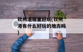 钦州港哪里好玩(钦州港有什么好玩的地方吗)