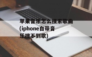 苹果音乐怎么搜索歌曲(iphone自带音乐搜不到歌)