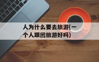 人为什么要去旅游(一个人跟团旅游好吗)
