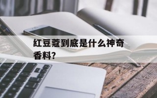 红豆蔻到底是什么神奇香料？