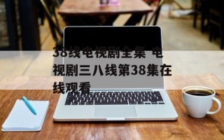 38线电视剧全集 电视剧三八线第38集在线观看