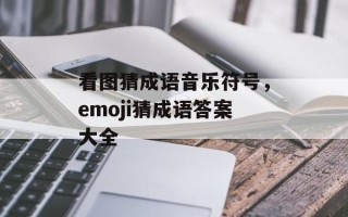 看图猜成语音乐符号，emoji猜成语答案大全