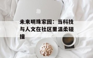 未来明珠家园：当科技与人文在社区里温柔碰撞