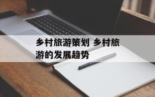 乡村旅游策划 乡村旅游的发展趋势