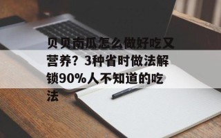 贝贝南瓜怎么做好吃又营养？3种省时做法解锁90%人不知道的吃法