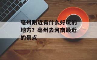 亳州附近有什么好玩的地方？亳州去河南最近的景点