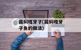 酱焖嘎牙子(酱焖嘎牙子鱼的做法)
