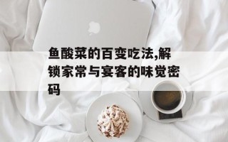 鱼酸菜的百变吃法,解锁家常与宴客的味觉密码