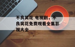 不良笑花 电视剧，不良笑花免费观看全集影视大全