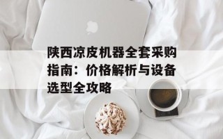 陕西凉皮机器全套采购指南：价格解析与设备选型全攻略