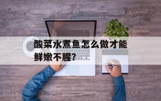 酸菜水煮鱼怎么做才能鲜嫩不腥？