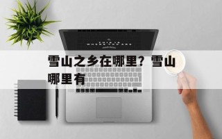 雪山之乡在哪里？雪山哪里有