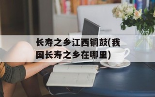 长寿之乡江西铜鼓(我国长寿之乡在哪里)