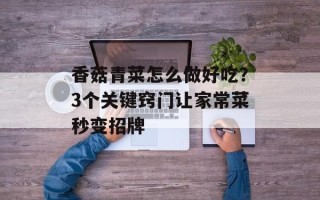 香菇青菜怎么做好吃？3个关键窍门让家常菜秒变招牌