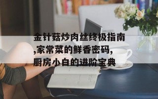 金针菇炒肉丝终极指南,家常菜的鲜香密码,厨房小白的进阶宝典